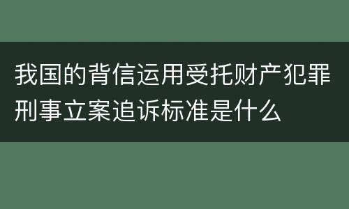 我国的背信运用受托财产犯罪刑事立案追诉标准是什么