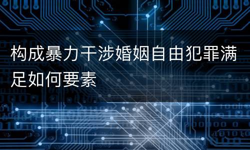 构成暴力干涉婚姻自由犯罪满足如何要素