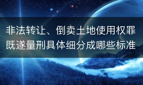 非法转让、倒卖土地使用权罪既遂量刑具体细分成哪些标准