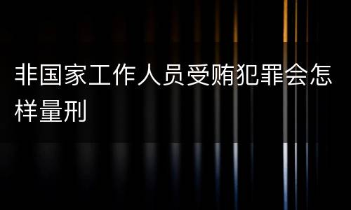 非国家工作人员受贿犯罪会怎样量刑
