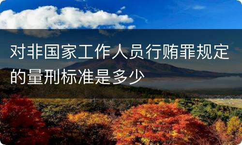 对非国家工作人员行贿罪规定的量刑标准是多少