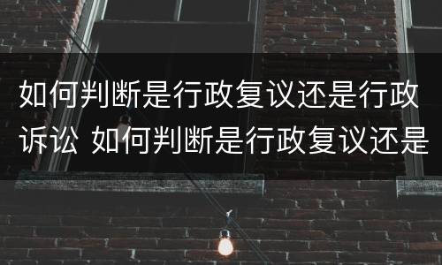 如何判断是行政复议还是行政诉讼 如何判断是行政复议还是行政诉讼案件