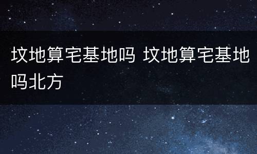 坟地算宅基地吗 坟地算宅基地吗北方