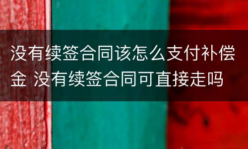 没有续签合同该怎么支付补偿金 没有续签合同可直接走吗