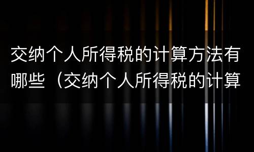 交纳个人所得税的计算方法有哪些（交纳个人所得税的计算方法有哪些种类）