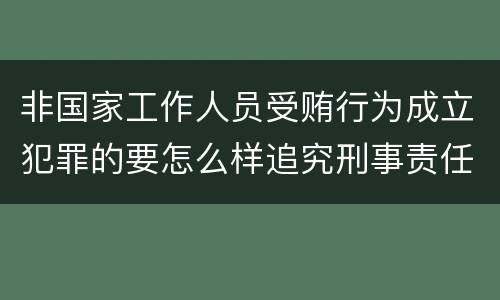 非国家工作人员受贿行为成立犯罪的要怎么样追究刑事责任