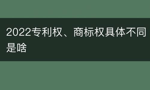 2022专利权、商标权具体不同是啥