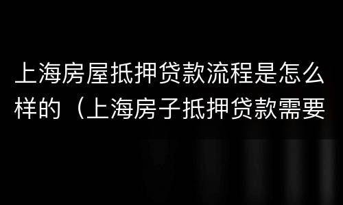 上海房屋抵押贷款流程是怎么样的（上海房子抵押贷款需要些什么条件）