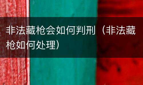 非法藏枪会如何判刑（非法藏枪如何处理）