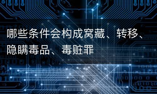 哪些条件会构成窝藏、转移、隐瞒毒品、毒赃罪