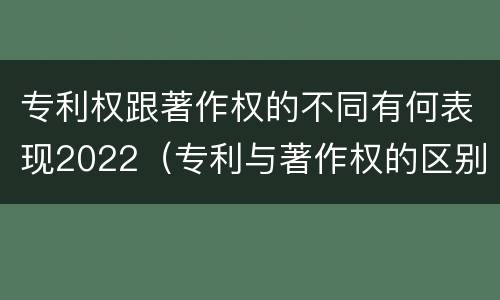 专利权跟著作权的不同有何表现2022（专利与著作权的区别）