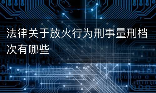 法律关于放火行为刑事量刑档次有哪些