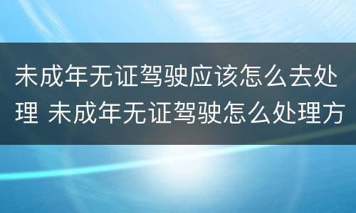 未成年无证驾驶应该怎么去处理 未成年无证驾驶怎么处理方法
