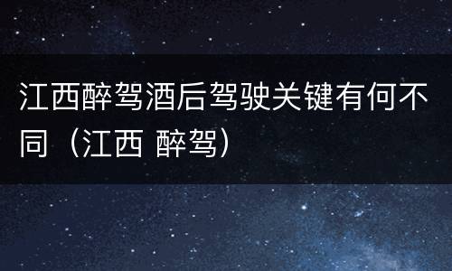 江西醉驾酒后驾驶关键有何不同（江西 醉驾）