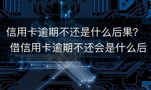 信用卡逾期不还是什么后果？ 借信用卡逾期不还会是什么后果