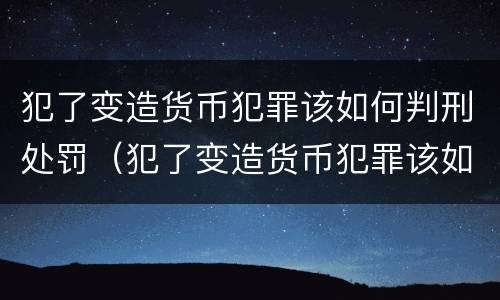 犯了变造货币犯罪该如何判刑处罚（犯了变造货币犯罪该如何判刑处罚案例）