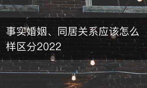 事实婚姻、同居关系应该怎么样区分2022