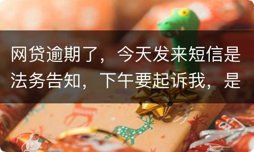 网贷逾期了，今天发来短信是法务告知，下午要起诉我，是不是真的