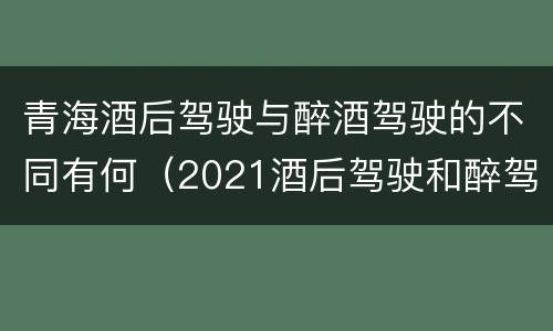 青海酒后驾驶与醉酒驾驶的不同有何（2021酒后驾驶和醉驾的区别）