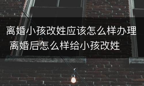 离婚小孩改姓应该怎么样办理 离婚后怎么样给小孩改姓