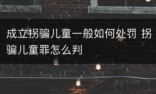 成立拐骗儿童一般如何处罚 拐骗儿童罪怎么判