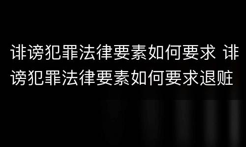 诽谤犯罪法律要素如何要求 诽谤犯罪法律要素如何要求退赃