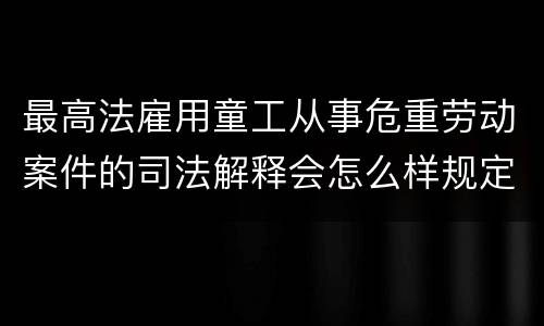 最高法雇用童工从事危重劳动案件的司法解释会怎么样规定