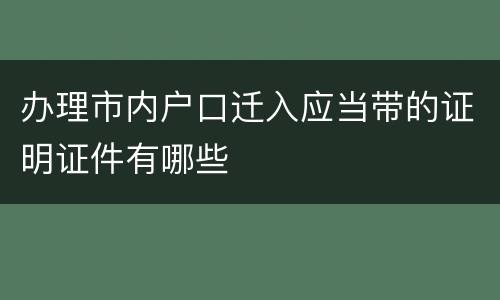 办理市内户口迁入应当带的证明证件有哪些