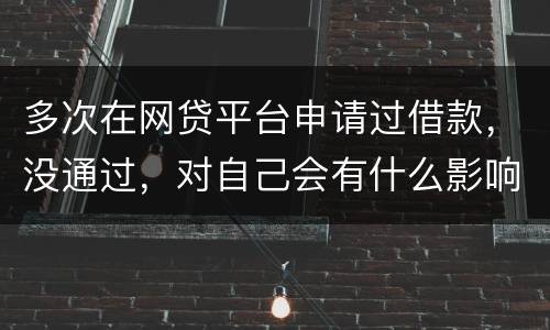 多次在网贷平台申请过借款，没通过，对自己会有什么影响