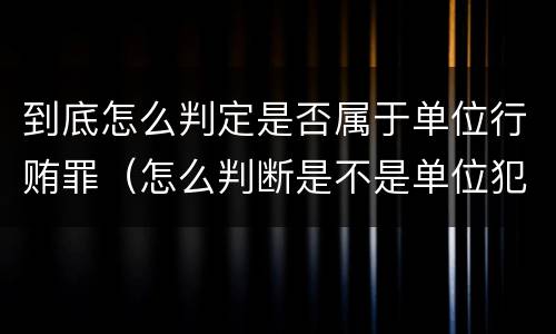 到底怎么判定是否属于单位行贿罪（怎么判断是不是单位犯罪）