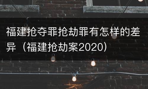 福建抢夺罪抢劫罪有怎样的差异（福建抢劫案2020）