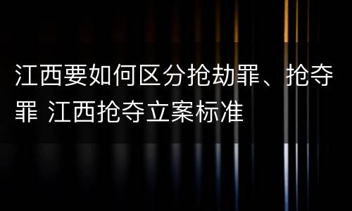 江西要如何区分抢劫罪、抢夺罪 江西抢夺立案标准