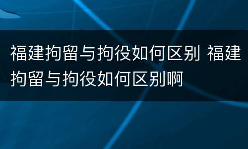 福建拘留与拘役如何区别 福建拘留与拘役如何区别啊