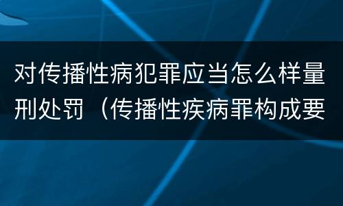 对传播性病犯罪应当怎么样量刑处罚（传播性疾病罪构成要件）