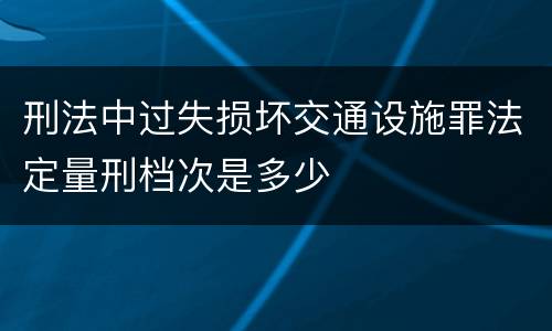 刑法中过失损坏交通设施罪法定量刑档次是多少