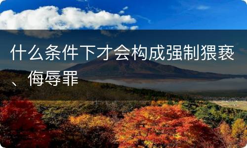什么条件下才会构成强制猥亵、侮辱罪