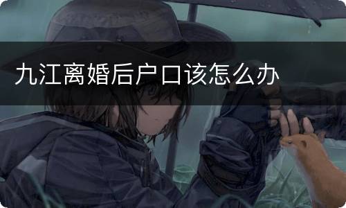 九江离婚后户口该怎么办