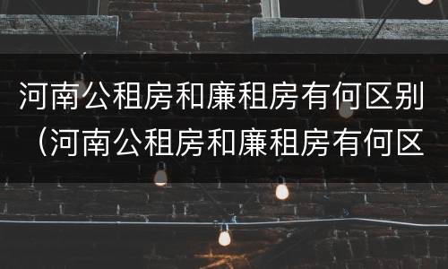 河南公租房和廉租房有何区别（河南公租房和廉租房有何区别图片）