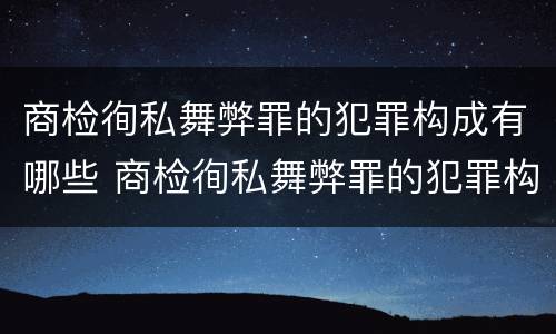 商检徇私舞弊罪的犯罪构成有哪些 商检徇私舞弊罪的犯罪构成有哪些类型