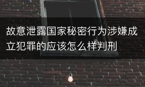 故意泄露国家秘密行为涉嫌成立犯罪的应该怎么样判刑