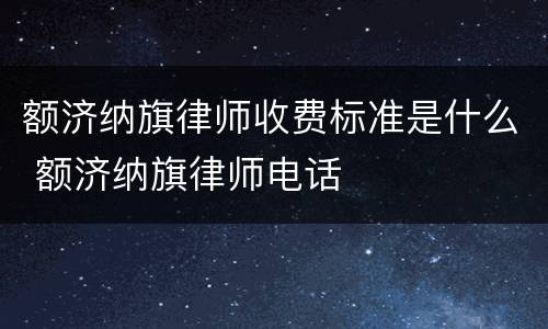 额济纳旗律师收费标准是什么 额济纳旗律师电话