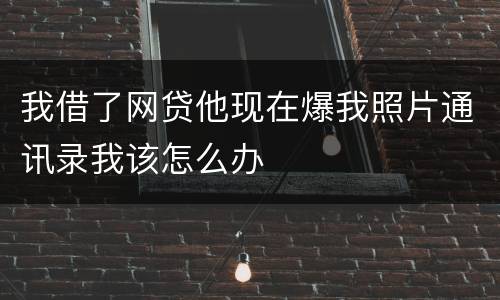 我借了网贷他现在爆我照片通讯录我该怎么办