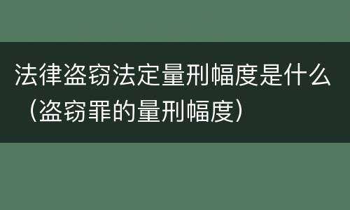 法律盗窃法定量刑幅度是什么（盗窃罪的量刑幅度）