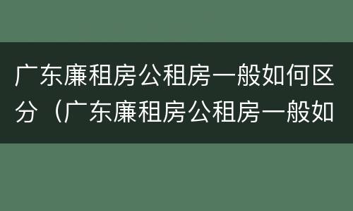 广东廉租房公租房一般如何区分（广东廉租房公租房一般如何区分等级）