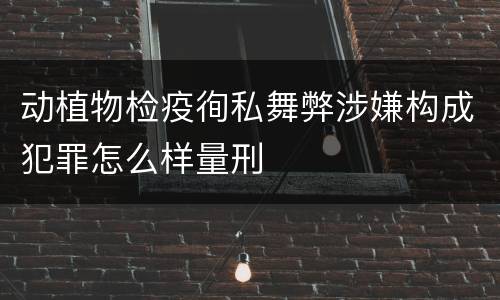 动植物检疫徇私舞弊涉嫌构成犯罪怎么样量刑