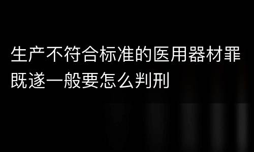 生产不符合标准的医用器材罪既遂一般要怎么判刑