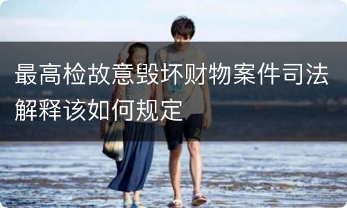 最高检故意毁坏财物案件司法解释该如何规定