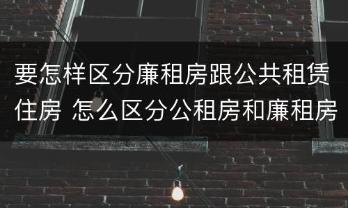 要怎样区分廉租房跟公共租赁住房 怎么区分公租房和廉租房