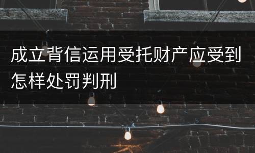成立背信运用受托财产应受到怎样处罚判刑