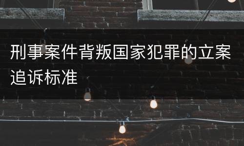 刑事案件背叛国家犯罪的立案追诉标准